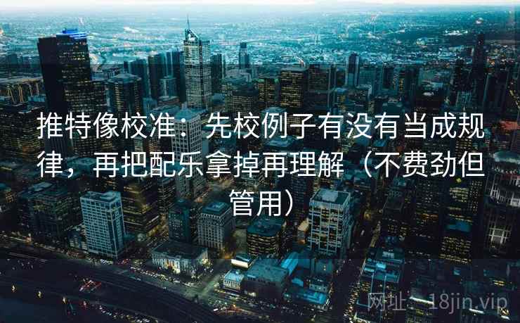 推特像校准:先校例子有没有当成规律,再把配乐拿掉再理解(不费劲但管用) 推特像校准:先校例子有没有当成规律,再把配乐拿掉再理解(不费劲但管用)