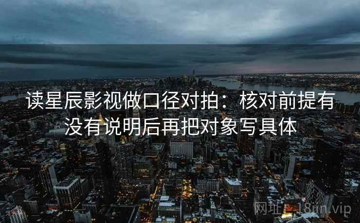 读星辰影视做口径对拍：核对前提有没有说明后再把对象写具体