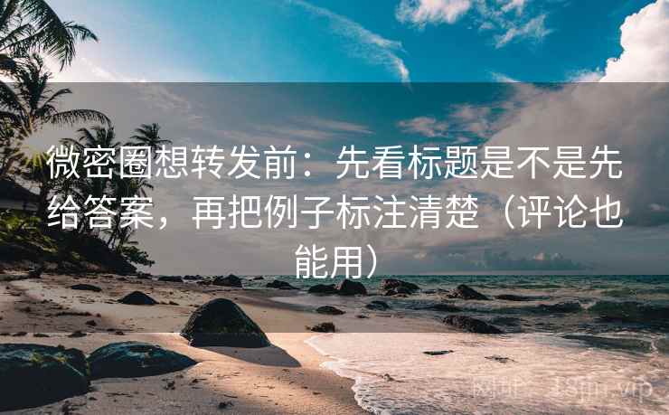 微密圈想转发前:先看标题是不是先给答案,再把例子标注清楚(评论也能用) 微密圈想转发前:先看标题是不是先给答案,再把例子标注清楚(评论也能用)