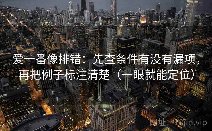 爱一番像排错:先查条件有没有漏项,再把例子标注清楚(一眼就能定位) 爱一番像排错:先查条件有没有漏项,再把例子标注清楚(一眼就能定位)