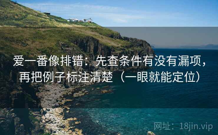爱一番像排错:先查条件有没有漏项,再把例子标注清楚(一眼就能定位) 爱一番像排错:先查条件有没有漏项,再把例子标注清楚(一眼就能定位)