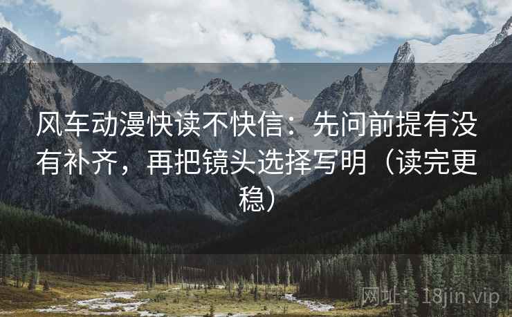 风车动漫快读不快信：先问前提有没有补齐，再把镜头选择写明（读完更稳）