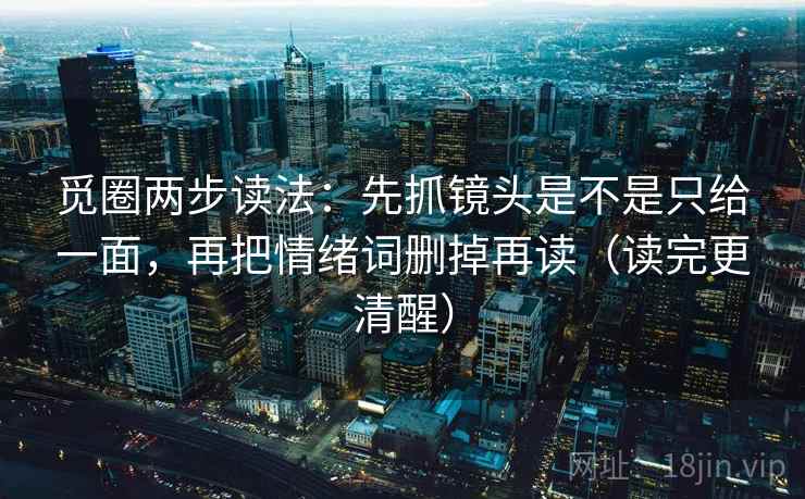 觅圈两步读法:先抓镜头是不是只给一面,再把情绪词删掉再读(读完更清醒) 觅圈两步读法:先抓镜头是不是只给一面,再把情绪词删掉再读(读完更清醒)