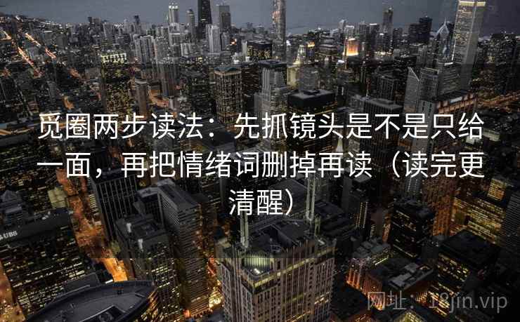 觅圈两步读法:先抓镜头是不是只给一面,再把情绪词删掉再读(读完更清醒) 觅圈两步读法:先抓镜头是不是只给一面,再把情绪词删掉再读(读完更清醒)