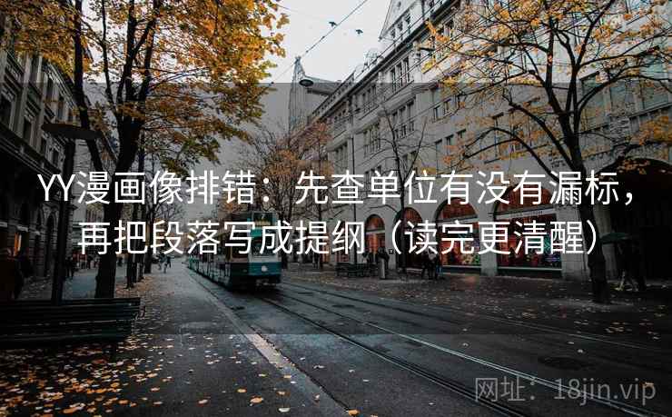 YY漫画像排错：先查单位有没有漏标，再把段落写成提纲（读完更清醒）