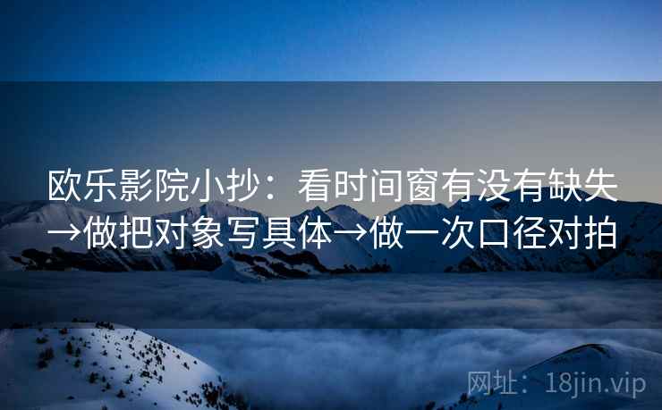 欧乐影院小抄:看时间窗有没有缺失→做把对象写具体→做一次口径对拍 欧乐影院小抄:看时间窗有没有缺失→做把对象写具体→做一次口径对拍