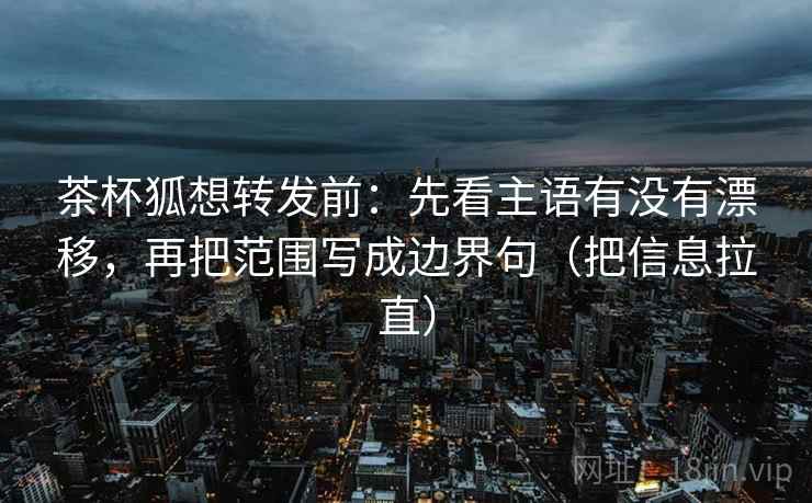茶杯狐想转发前:先看主语有没有漂移,再把范围写成边界句(把信息拉直) 茶杯狐想转发前:先看主语有没有漂移,再把范围写成边界句(把信息拉直)