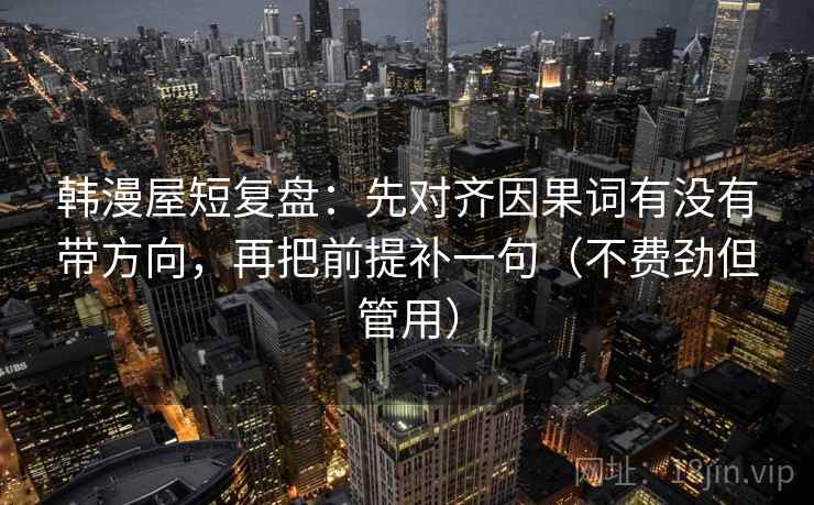 韩漫屋短复盘：先对齐因果词有没有带方向，再把前提补一句（不费劲但管用）