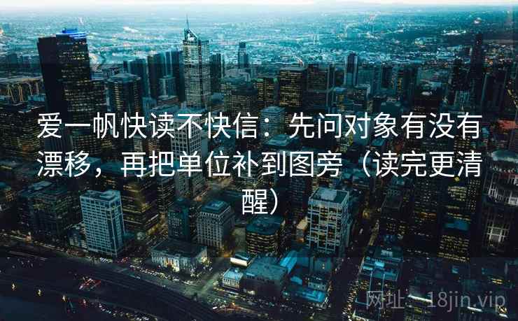 爱一帆快读不快信：先问对象有没有漂移，再把单位补到图旁（读完更清醒）