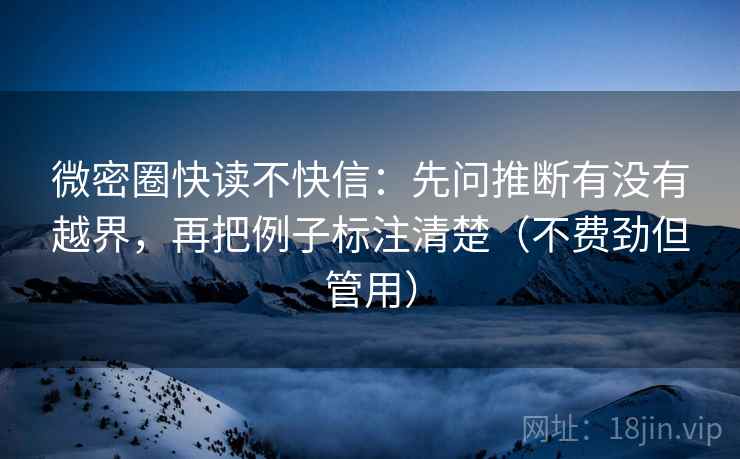 微密圈快读不快信：先问推断有没有越界，再把例子标注清楚（不费劲但管用）