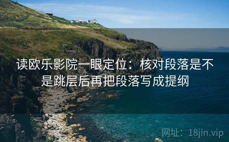 读欧乐影院一眼定位:核对段落是不是跳层后再把段落写成提纲 读欧乐影院一眼定位:核对段落是不是跳层后再把段落写成提纲