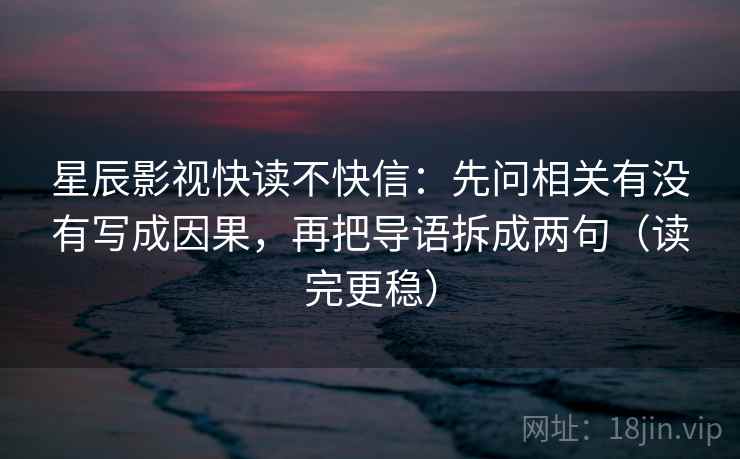 星辰影视快读不快信:先问相关有没有写成因果,再把导语拆成两句(读完更稳) 星辰影视快读不快信:先问相关有没有写成因果,再把导语拆成两句(读完更稳)