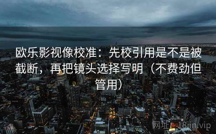 欧乐影视像校准：先校引用是不是被截断，再把镜头选择写明（不费劲但管用）