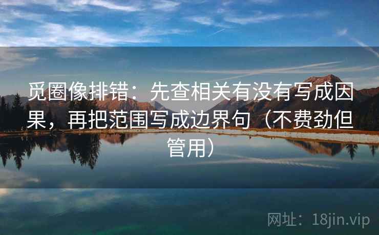 觅圈像排错:先查相关有没有写成因果,再把范围写成边界句(不费劲但管用) 觅圈像排错:先查相关有没有写成因果,再把范围写成边界句(不费劲但管用)