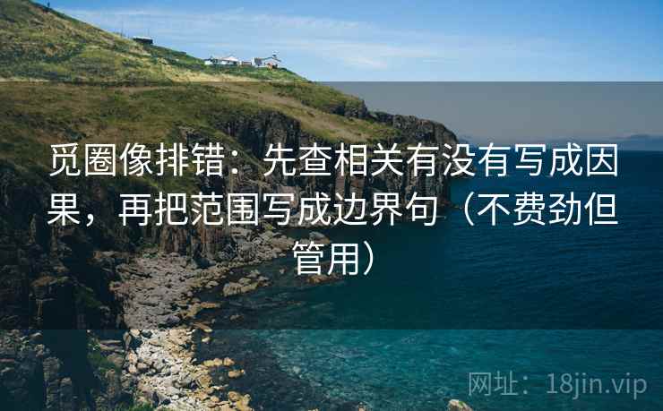 觅圈像排错:先查相关有没有写成因果,再把范围写成边界句(不费劲但管用) 觅圈像排错:先查相关有没有写成因果,再把范围写成边界句(不费劲但管用)