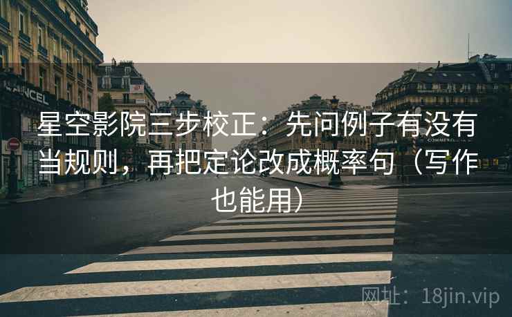 星空影院三步校正:先问例子有没有当规则,再把定论改成概率句(写作也能用) 星空影院三步校正:先问例子有没有当规则,再把定论改成概率句(写作也能用)