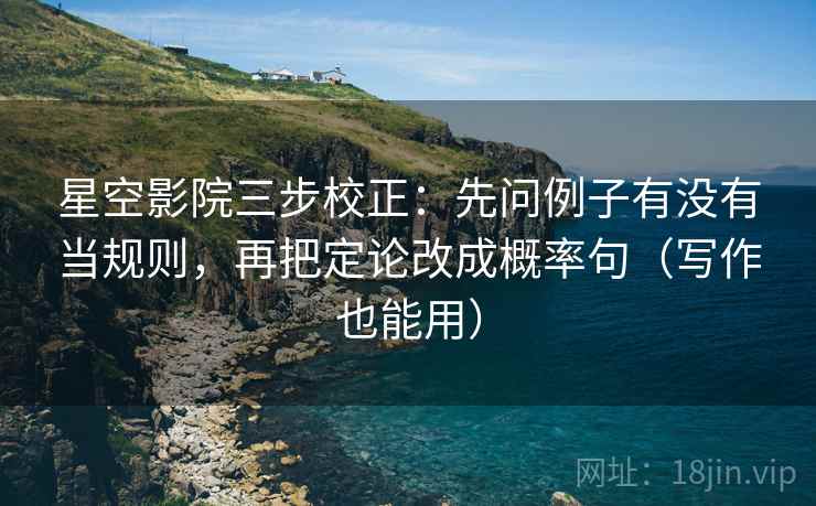 星空影院三步校正:先问例子有没有当规则,再把定论改成概率句(写作也能用) 星空影院三步校正:先问例子有没有当规则,再把定论改成概率句(写作也能用)