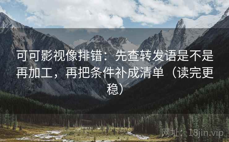 可可影视像排错:先查转发语是不是再加工,再把条件补成清单(读完更稳) 可可影视像排错:先查转发语是不是再加工,再把条件补成清单(读完更稳)