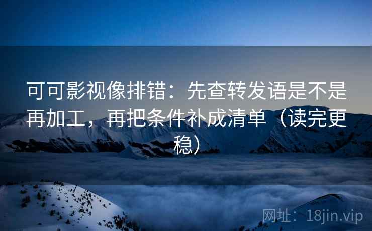 可可影视像排错:先查转发语是不是再加工,再把条件补成清单(读完更稳) 可可影视像排错:先查转发语是不是再加工,再把条件补成清单(读完更稳)