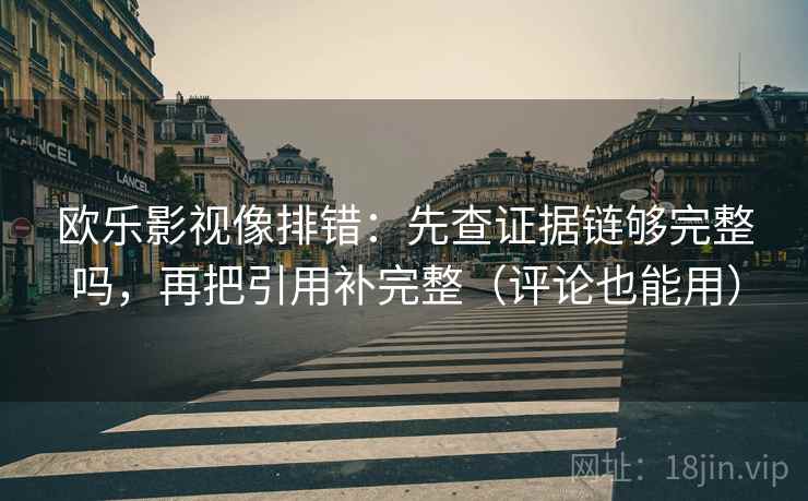 欧乐影视像排错:先查证据链够完整吗,再把引用补完整(评论也能用) 欧乐影视像排错:先查证据链够完整吗,再把引用补完整(评论也能用)