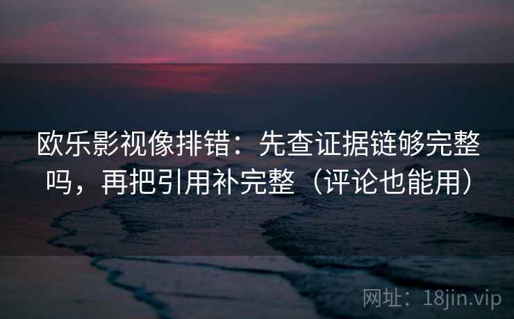 欧乐影视像排错:先查证据链够完整吗,再把引用补完整(评论也能用) 欧乐影视像排错:先查证据链够完整吗,再把引用补完整(评论也能用)