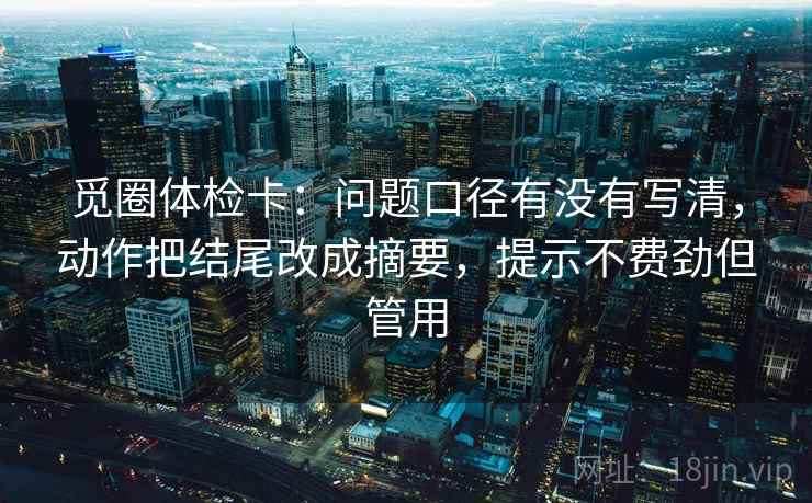 觅圈体检卡:问题口径有没有写清,动作把结尾改成摘要,提示不费劲但管用 觅圈体检卡:问题口径有没有写清,动作把结尾改成摘要,提示不费劲但管用