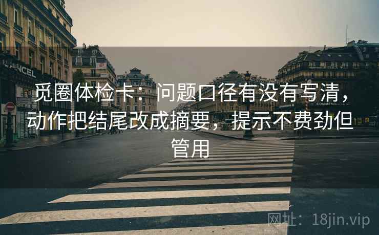 觅圈体检卡:问题口径有没有写清,动作把结尾改成摘要,提示不费劲但管用 觅圈体检卡:问题口径有没有写清,动作把结尾改成摘要,提示不费劲但管用