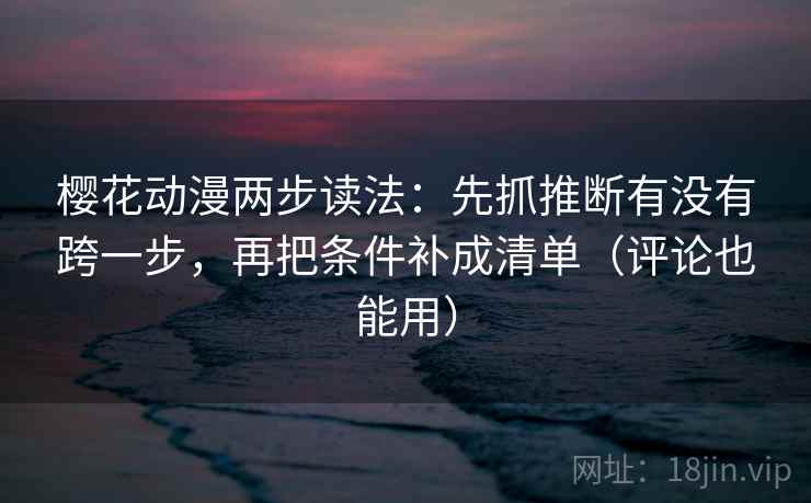 樱花动漫两步读法:先抓推断有没有跨一步,再把条件补成清单(评论也能用) 樱花动漫两步读法:先抓推断有没有跨一步,再把条件补成清单(评论也能用)