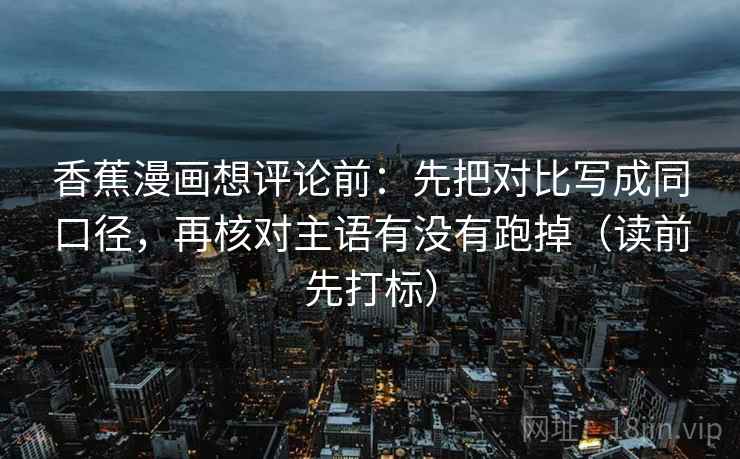 香蕉漫画想评论前:先把对比写成同口径,再核对主语有没有跑掉(读前先打标) 香蕉漫画想评论前:先把对比写成同口径,再核对主语有没有跑掉(读前先打标)