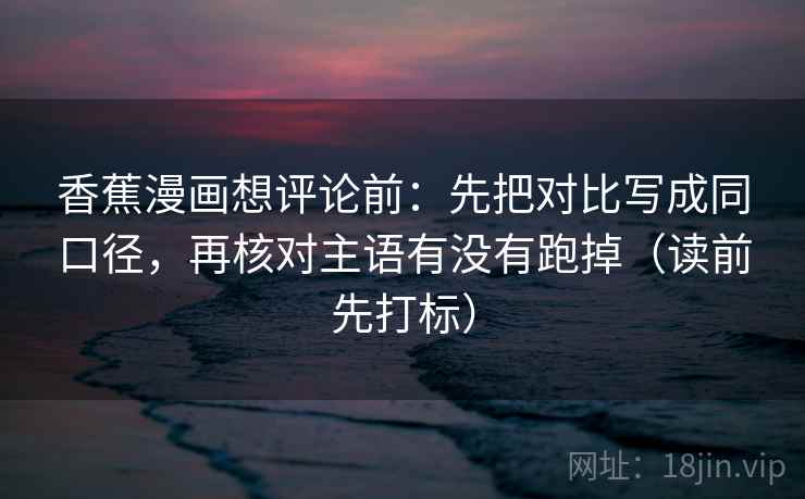 香蕉漫画想评论前:先把对比写成同口径,再核对主语有没有跑掉(读前先打标) 香蕉漫画想评论前:先把对比写成同口径,再核对主语有没有跑掉(读前先打标)