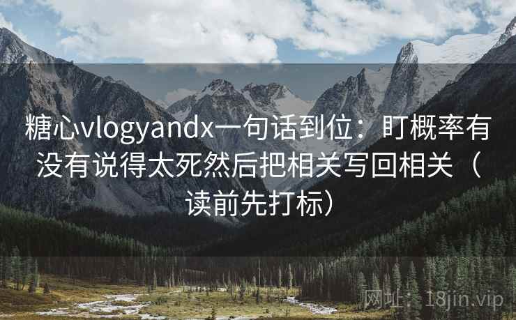 糖心vlogyandx一句话到位:盯概率有没有说得太死然后把相关写回相关(读前先打标) 糖心vlogyandx一句话到位:盯概率有没有说得太死然后把相关写回相关(读前先打标)