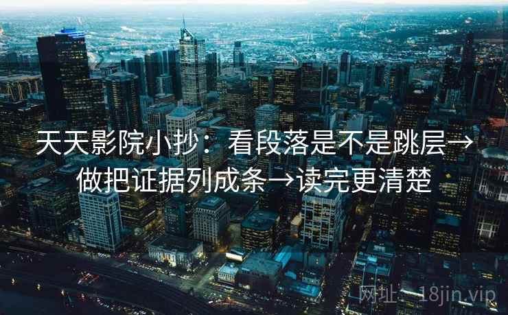 天天影院小抄：看段落是不是跳层→做把证据列成条→读完更清楚