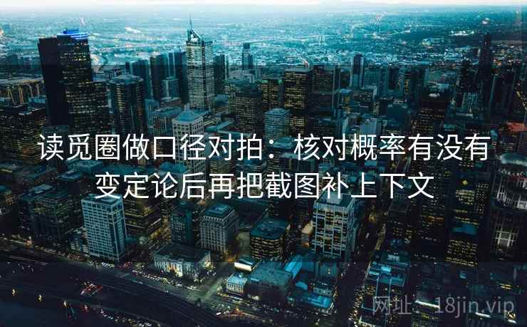 读觅圈做口径对拍：核对概率有没有变定论后再把截图补上下文
