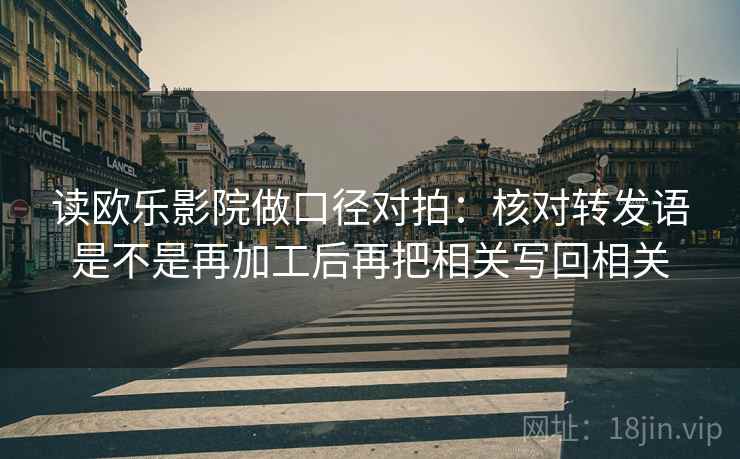 读欧乐影院做口径对拍:核对转发语是不是再加工后再把相关写回相关 读欧乐影院做口径对拍:核对转发语是不是再加工后再把相关写回相关