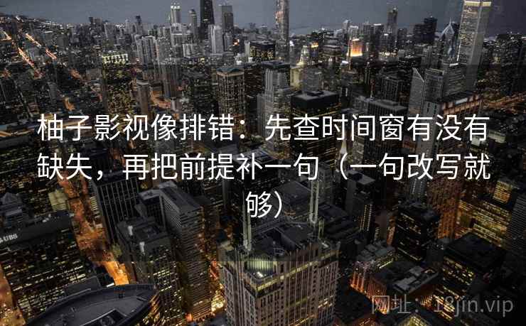 柚子影视像排错:先查时间窗有没有缺失,再把前提补一句(一句改写就够) 柚子影视像排错:先查时间窗有没有缺失,再把前提补一句(一句改写就够)