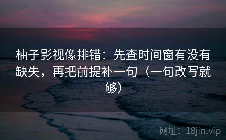 柚子影视像排错:先查时间窗有没有缺失,再把前提补一句(一句改写就够) 柚子影视像排错:先查时间窗有没有缺失,再把前提补一句(一句改写就够)