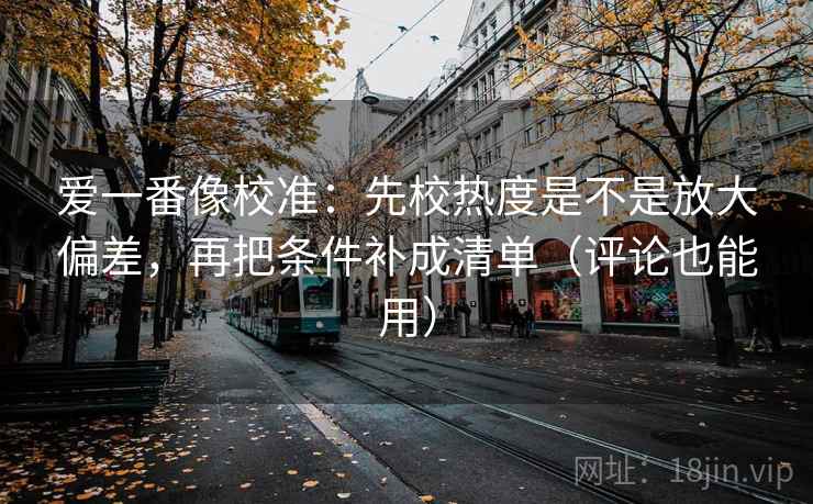 爱一番像校准:先校热度是不是放大偏差,再把条件补成清单(评论也能用) 爱一番像校准:先校热度是不是放大偏差,再把条件补成清单(评论也能用)
