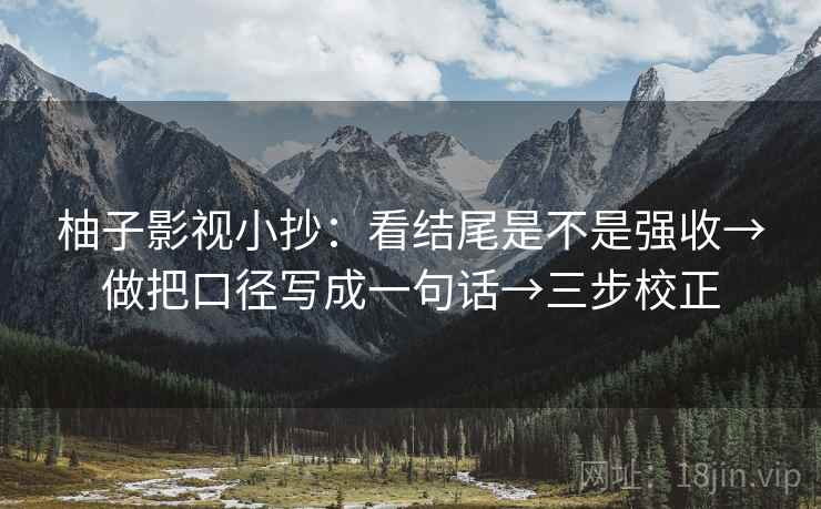 柚子影视小抄:看结尾是不是强收→做把口径写成一句话→三步校正 柚子影视小抄:看结尾是不是强收→做把口径写成一句话→三步校正