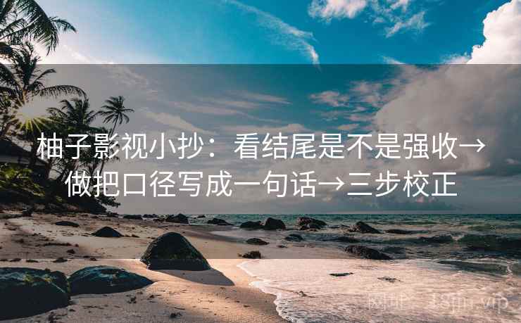 柚子影视小抄:看结尾是不是强收→做把口径写成一句话→三步校正 柚子影视小抄:看结尾是不是强收→做把口径写成一句话→三步校正