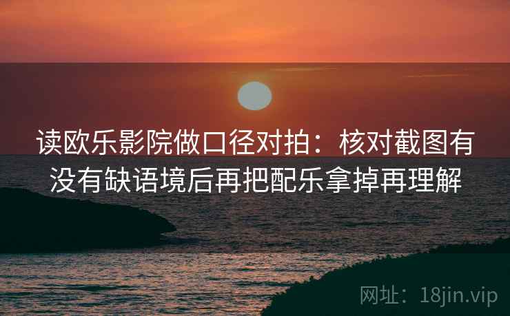 读欧乐影院做口径对拍:核对截图有没有缺语境后再把配乐拿掉再理解 读欧乐影院做口径对拍:核对截图有没有缺语境后再把配乐拿掉再理解