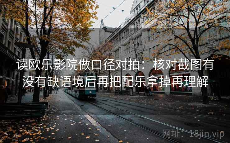 读欧乐影院做口径对拍:核对截图有没有缺语境后再把配乐拿掉再理解 读欧乐影院做口径对拍:核对截图有没有缺语境后再把配乐拿掉再理解