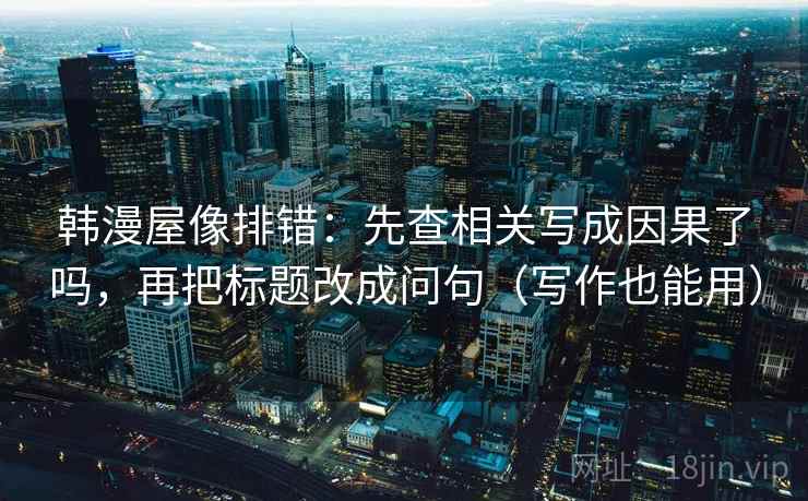 韩漫屋像排错:先查相关写成因果了吗,再把标题改成问句(写作也能用) 韩漫屋像排错:先查相关写成因果了吗,再把标题改成问句(写作也能用)