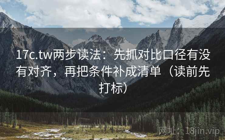 17c.tw两步读法:先抓对比口径有没有对齐,再把条件补成清单(读前先打标) 17c.tw两步读法:先抓对比口径有没有对齐,再把条件补成清单(读前先打标)