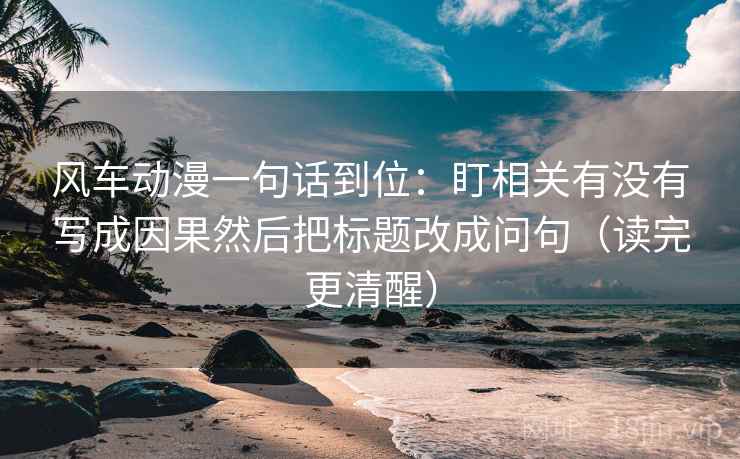 风车动漫一句话到位:盯相关有没有写成因果然后把标题改成问句(读完更清醒) 风车动漫一句话到位:盯相关有没有写成因果然后把标题改成问句(读完更清醒)