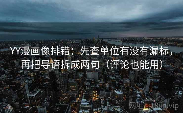 YY漫画像排错:先查单位有没有漏标,再把导语拆成两句(评论也能用) YY漫画像排错:先查单位有没有漏标,再把导语拆成两句(评论也能用)