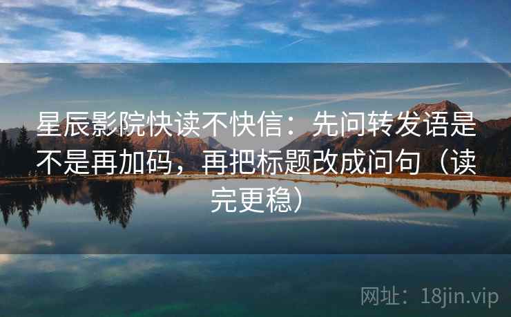星辰影院快读不快信：先问转发语是不是再加码，再把标题改成问句（读完更稳）
