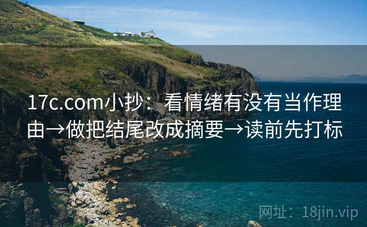 17c.com小抄:看情绪有没有当作理由→做把结尾改成摘要→读前先打标 17c.com小抄:看情绪有没有当作理由→做把结尾改成摘要→读前先打标