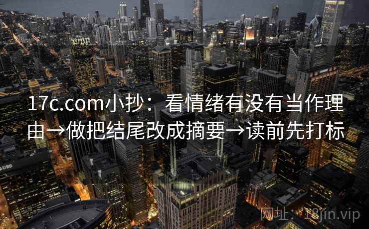 17c.com小抄:看情绪有没有当作理由→做把结尾改成摘要→读前先打标 17c.com小抄:看情绪有没有当作理由→做把结尾改成摘要→读前先打标