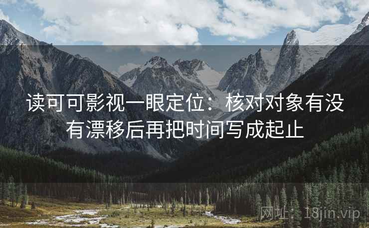 读可可影视一眼定位：核对对象有没有漂移后再把时间写成起止