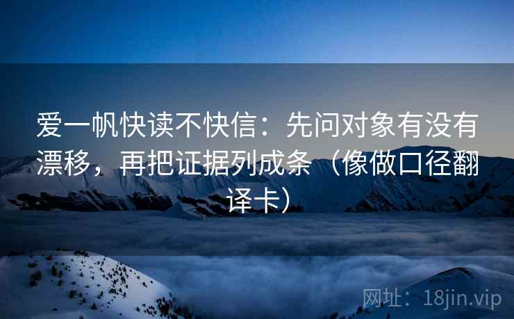 爱一帆快读不快信：先问对象有没有漂移，再把证据列成条（像做口径翻译卡）